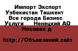 Импорт-Экспорт Узбекистан Ташкент  - Все города Бизнес » Услуги   . Ненецкий АО,Носовая д.